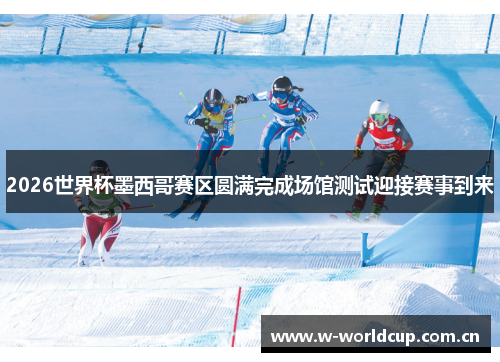 2026世界杯墨西哥赛区圆满完成场馆测试迎接赛事到来
