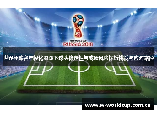 世界杯阵容年轻化浪潮下球队稳定性与成绩风险探析挑战与应对路径 世界杯阵容年轻化浪潮下球队稳定性与成绩风险探析挑战与应对路径