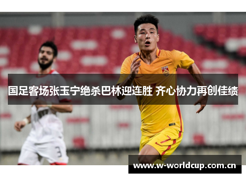 国足客场张玉宁绝杀巴林迎连胜 齐心协力再创佳绩 国足客场张玉宁绝杀巴林迎连胜 齐心协力再创佳绩