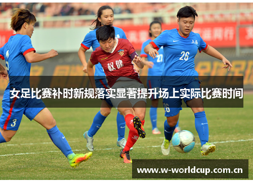 女足比赛补时新规落实显著提升场上实际比赛时间 女足比赛补时新规落实显著提升场上实际比赛时间
